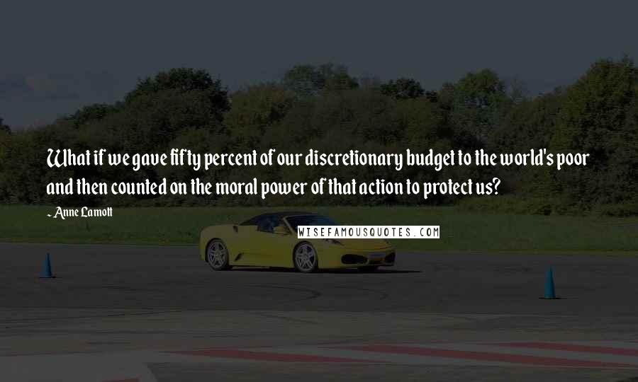 Anne Lamott Quotes: What if we gave fifty percent of our discretionary budget to the world's poor and then counted on the moral power of that action to protect us?