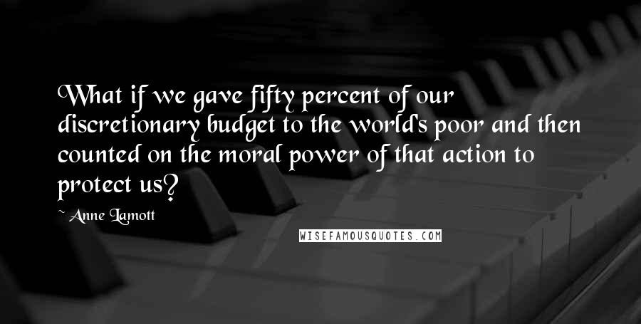 Anne Lamott Quotes: What if we gave fifty percent of our discretionary budget to the world's poor and then counted on the moral power of that action to protect us?