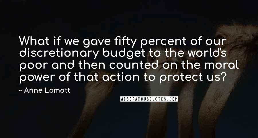 Anne Lamott Quotes: What if we gave fifty percent of our discretionary budget to the world's poor and then counted on the moral power of that action to protect us?