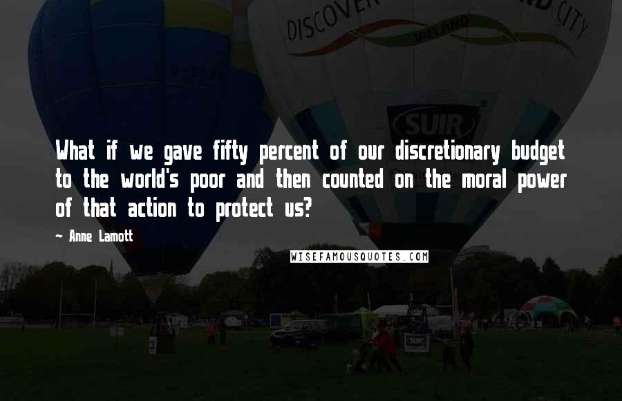 Anne Lamott Quotes: What if we gave fifty percent of our discretionary budget to the world's poor and then counted on the moral power of that action to protect us?