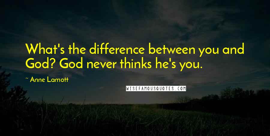 Anne Lamott Quotes: What's the difference between you and God? God never thinks he's you.