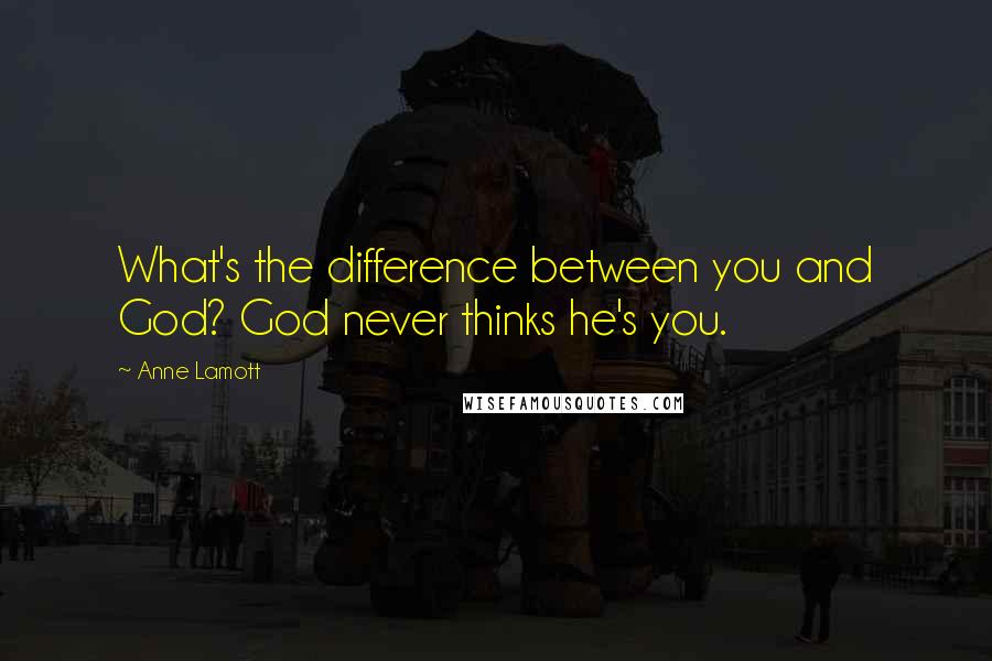 Anne Lamott Quotes: What's the difference between you and God? God never thinks he's you.