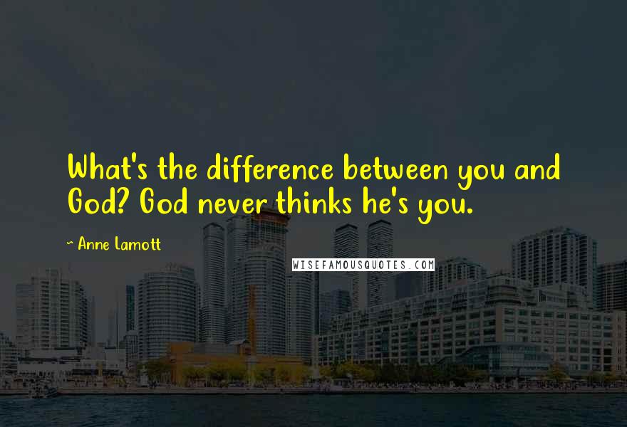 Anne Lamott Quotes: What's the difference between you and God? God never thinks he's you.