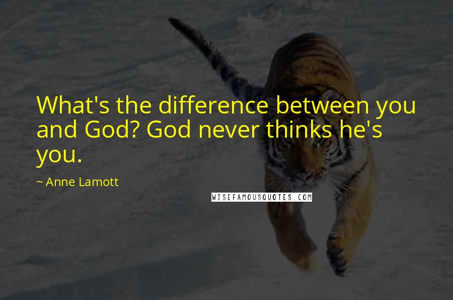 Anne Lamott Quotes: What's the difference between you and God? God never thinks he's you.