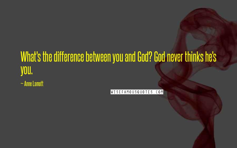 Anne Lamott Quotes: What's the difference between you and God? God never thinks he's you.