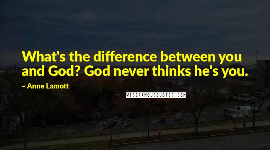 Anne Lamott Quotes: What's the difference between you and God? God never thinks he's you.