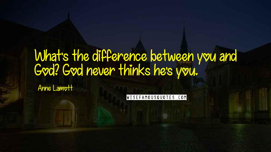 Anne Lamott Quotes: What's the difference between you and God? God never thinks he's you.