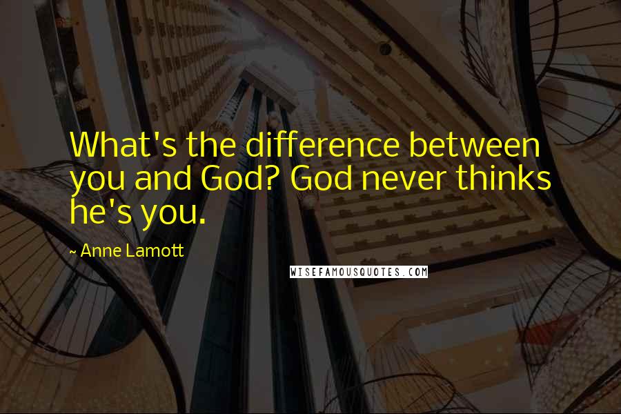 Anne Lamott Quotes: What's the difference between you and God? God never thinks he's you.