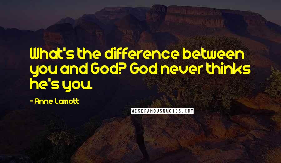 Anne Lamott Quotes: What's the difference between you and God? God never thinks he's you.