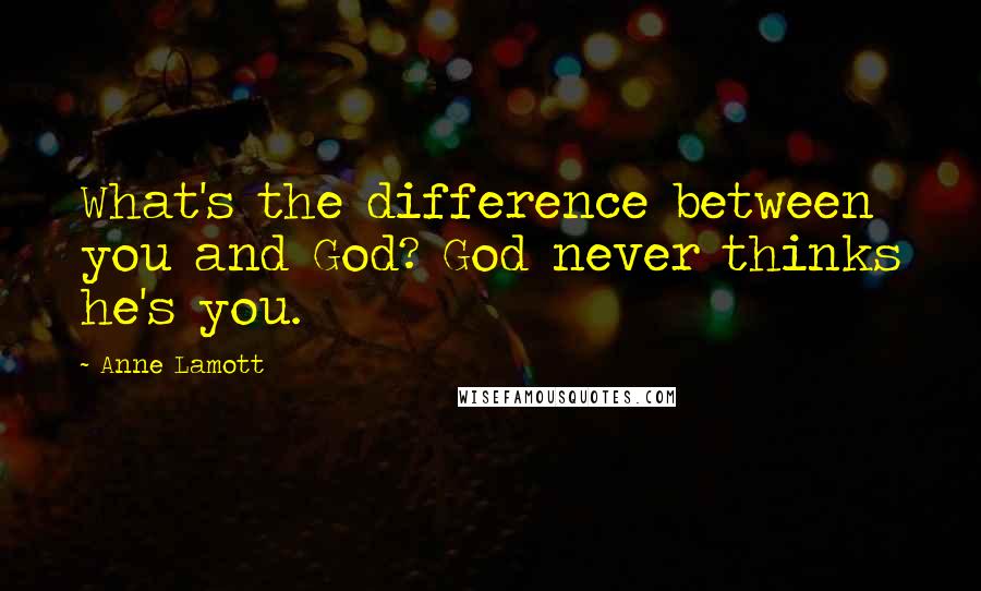 Anne Lamott Quotes: What's the difference between you and God? God never thinks he's you.