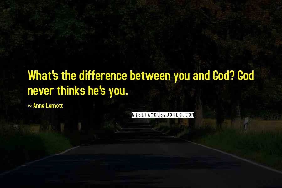 Anne Lamott Quotes: What's the difference between you and God? God never thinks he's you.