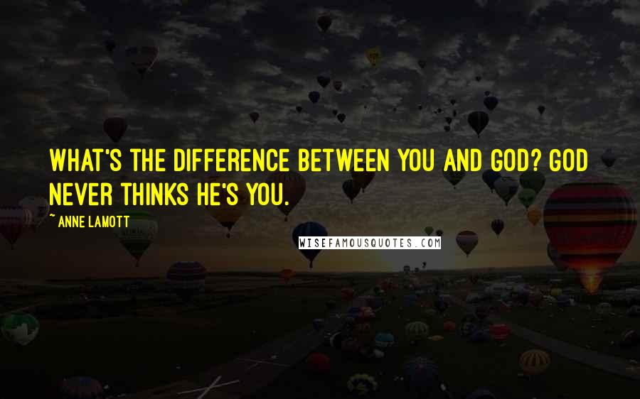 Anne Lamott Quotes: What's the difference between you and God? God never thinks he's you.