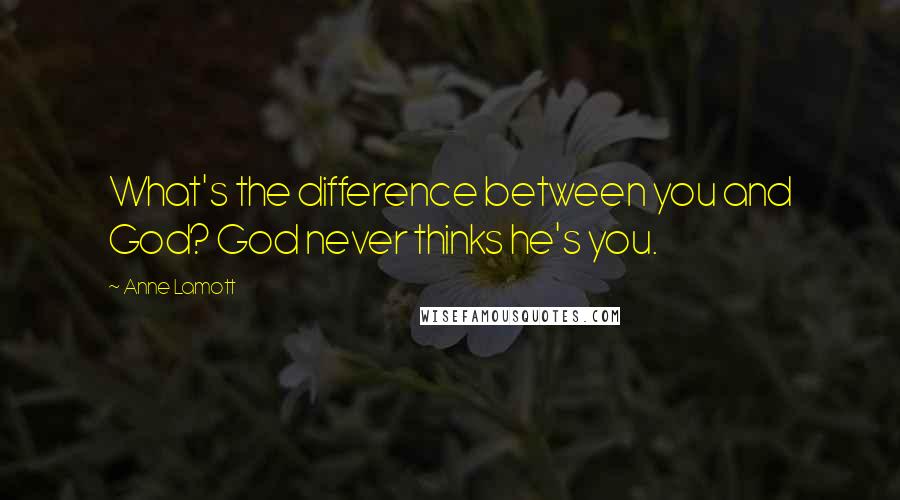 Anne Lamott Quotes: What's the difference between you and God? God never thinks he's you.