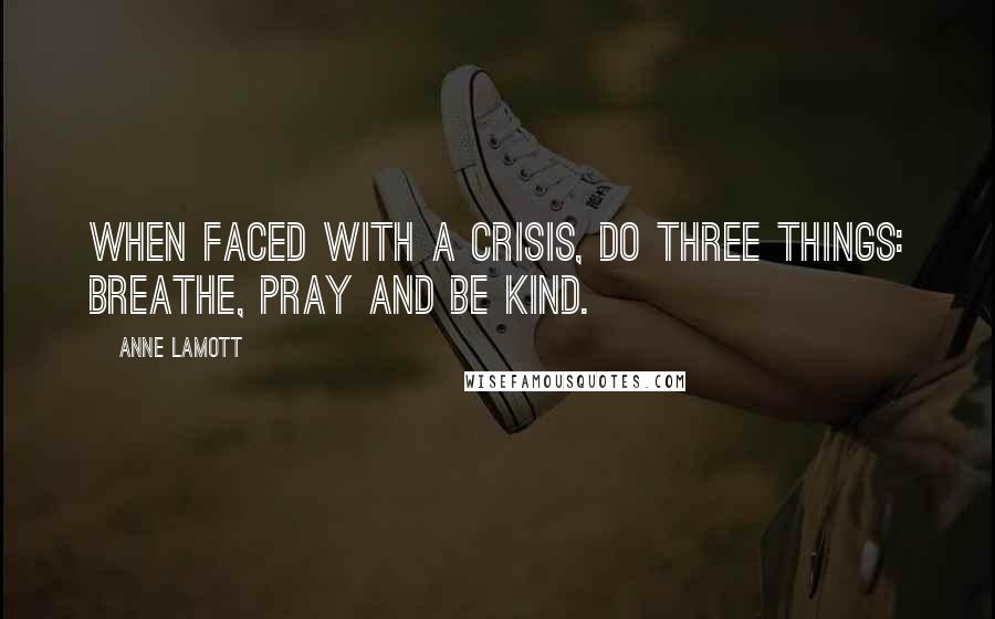 Anne Lamott Quotes: When faced with a crisis, do three things: breathe, pray and be kind.
