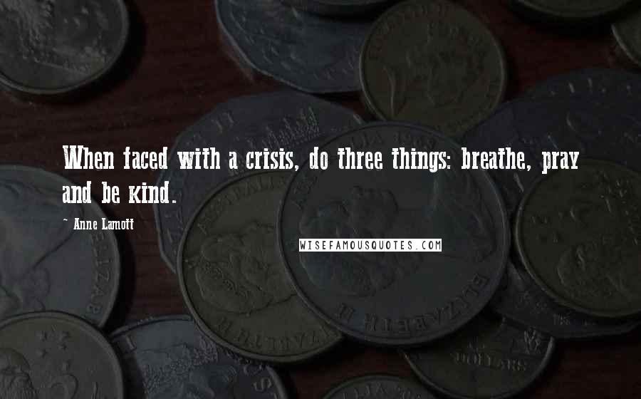 Anne Lamott Quotes: When faced with a crisis, do three things: breathe, pray and be kind.