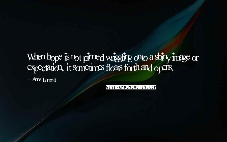 Anne Lamott Quotes: When hope is not pinned wriggling onto a shiny image or expectation, it sometimes floats forth and opens.