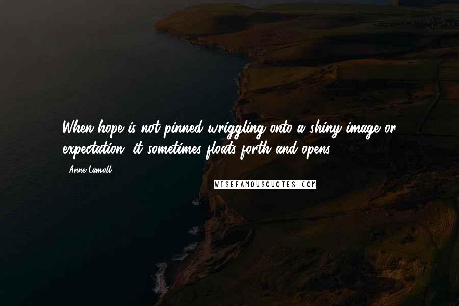 Anne Lamott Quotes: When hope is not pinned wriggling onto a shiny image or expectation, it sometimes floats forth and opens.