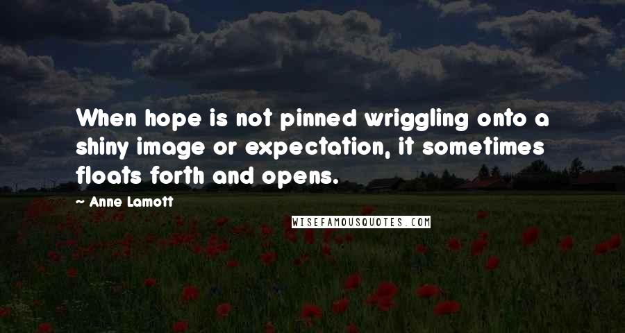 Anne Lamott Quotes: When hope is not pinned wriggling onto a shiny image or expectation, it sometimes floats forth and opens.