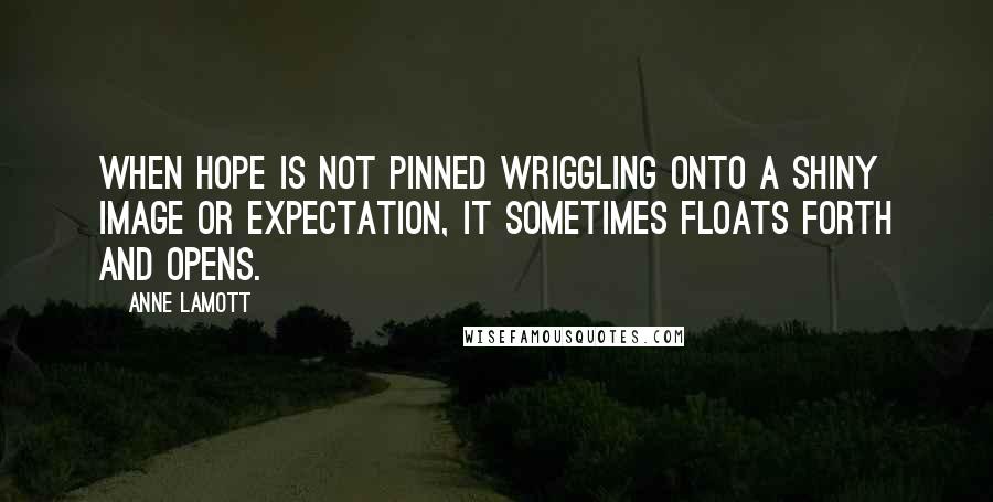 Anne Lamott Quotes: When hope is not pinned wriggling onto a shiny image or expectation, it sometimes floats forth and opens.