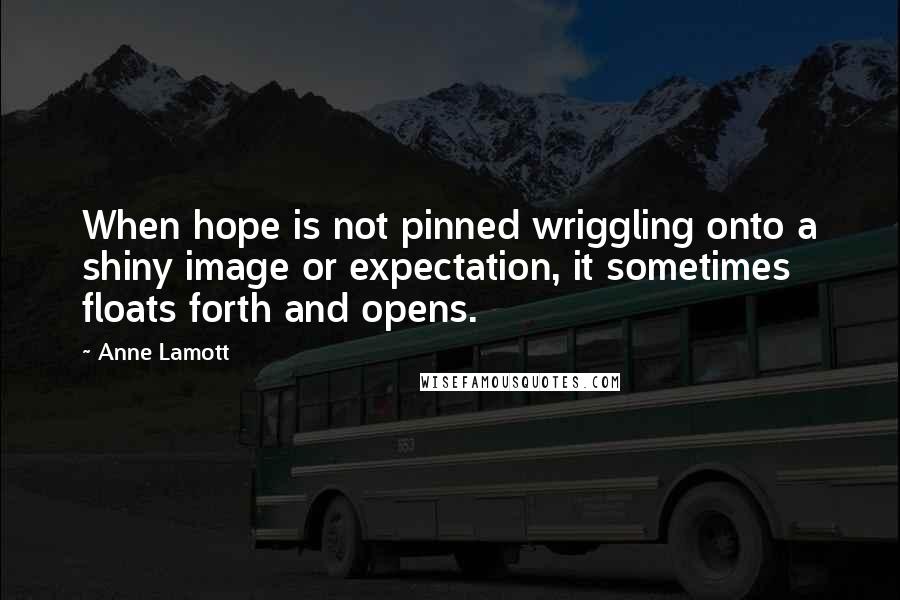 Anne Lamott Quotes: When hope is not pinned wriggling onto a shiny image or expectation, it sometimes floats forth and opens.