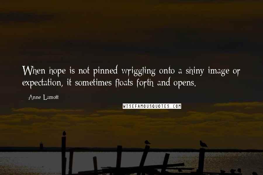 Anne Lamott Quotes: When hope is not pinned wriggling onto a shiny image or expectation, it sometimes floats forth and opens.