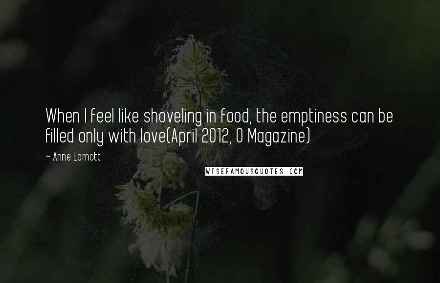Anne Lamott Quotes: When I feel like shoveling in food, the emptiness can be filled only with love(April 2012, O Magazine)