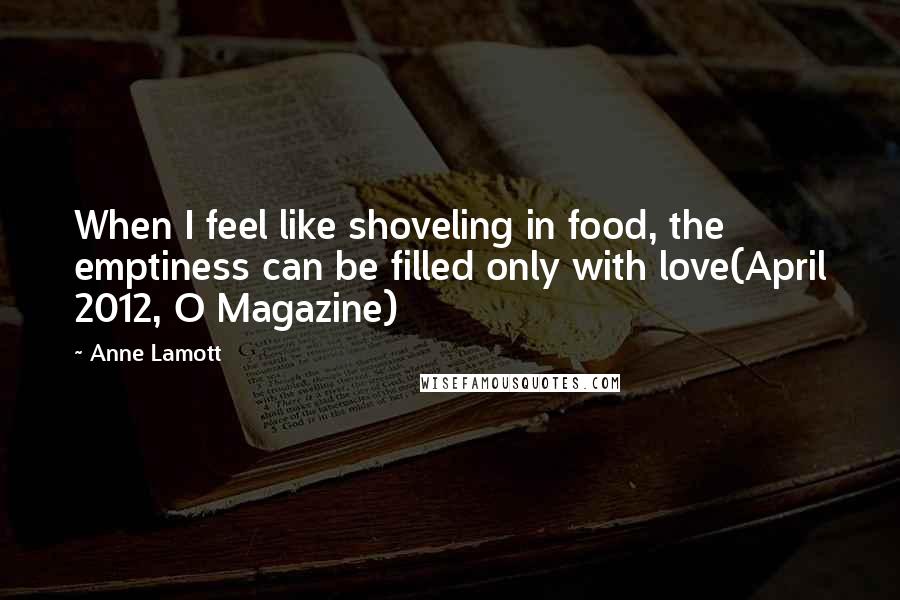 Anne Lamott Quotes: When I feel like shoveling in food, the emptiness can be filled only with love(April 2012, O Magazine)