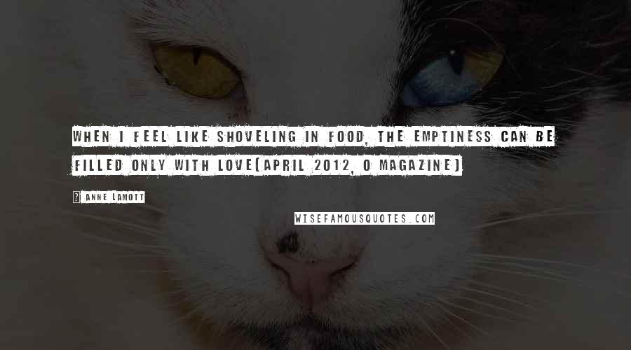 Anne Lamott Quotes: When I feel like shoveling in food, the emptiness can be filled only with love(April 2012, O Magazine)