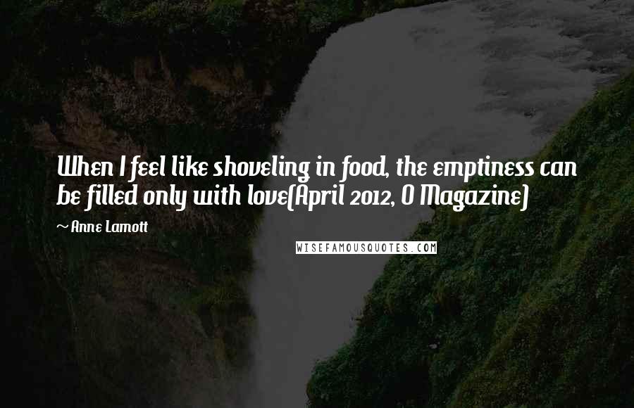 Anne Lamott Quotes: When I feel like shoveling in food, the emptiness can be filled only with love(April 2012, O Magazine)