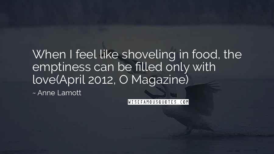 Anne Lamott Quotes: When I feel like shoveling in food, the emptiness can be filled only with love(April 2012, O Magazine)