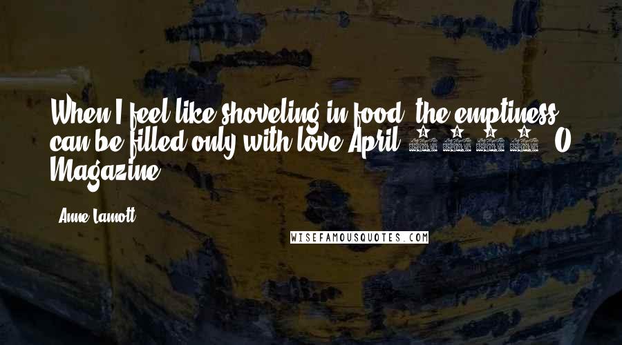 Anne Lamott Quotes: When I feel like shoveling in food, the emptiness can be filled only with love(April 2012, O Magazine)