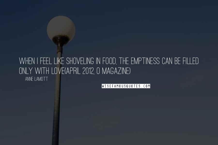 Anne Lamott Quotes: When I feel like shoveling in food, the emptiness can be filled only with love(April 2012, O Magazine)