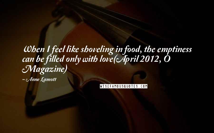 Anne Lamott Quotes: When I feel like shoveling in food, the emptiness can be filled only with love(April 2012, O Magazine)