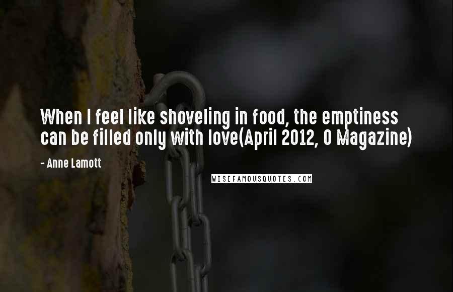 Anne Lamott Quotes: When I feel like shoveling in food, the emptiness can be filled only with love(April 2012, O Magazine)