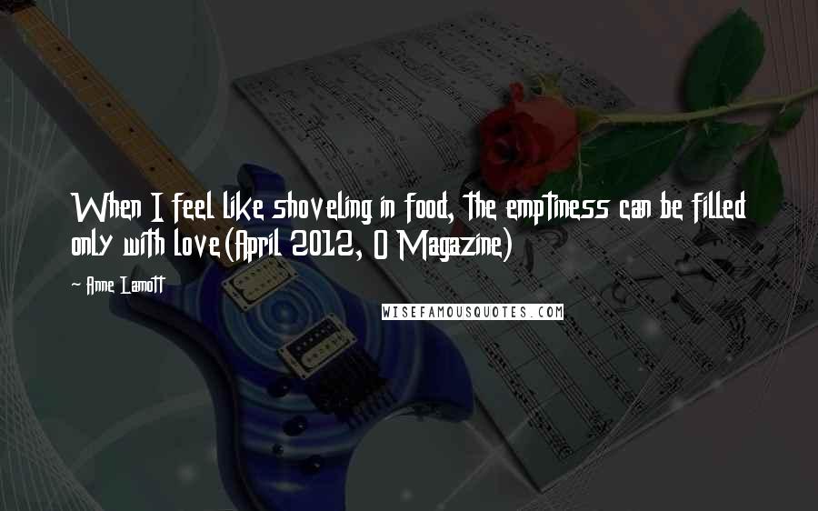 Anne Lamott Quotes: When I feel like shoveling in food, the emptiness can be filled only with love(April 2012, O Magazine)