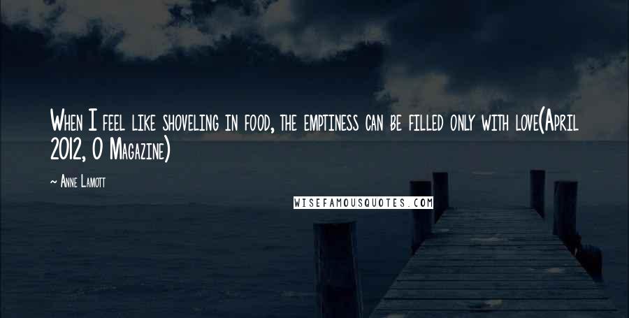 Anne Lamott Quotes: When I feel like shoveling in food, the emptiness can be filled only with love(April 2012, O Magazine)