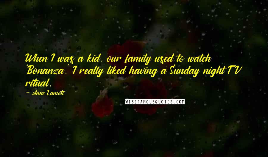 Anne Lamott Quotes: When I was a kid, our family used to watch 'Bonanza.' I really liked having a Sunday night TV ritual.