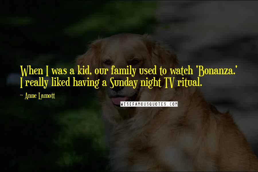 Anne Lamott Quotes: When I was a kid, our family used to watch 'Bonanza.' I really liked having a Sunday night TV ritual.