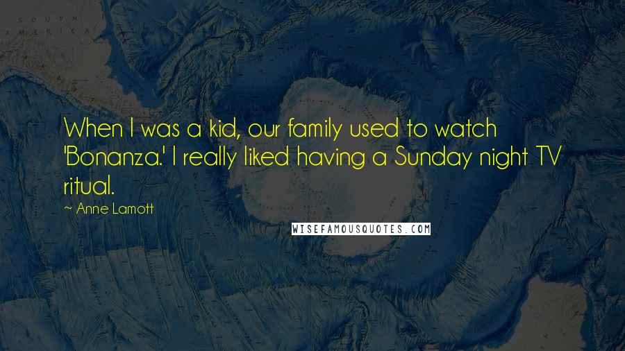 Anne Lamott Quotes: When I was a kid, our family used to watch 'Bonanza.' I really liked having a Sunday night TV ritual.