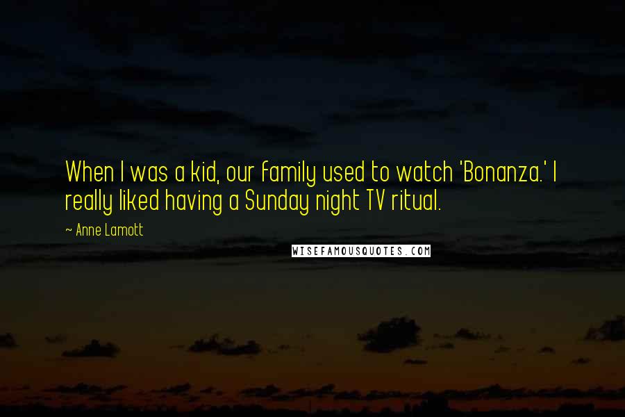 Anne Lamott Quotes: When I was a kid, our family used to watch 'Bonanza.' I really liked having a Sunday night TV ritual.