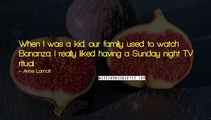Anne Lamott Quotes: When I was a kid, our family used to watch 'Bonanza.' I really liked having a Sunday night TV ritual.