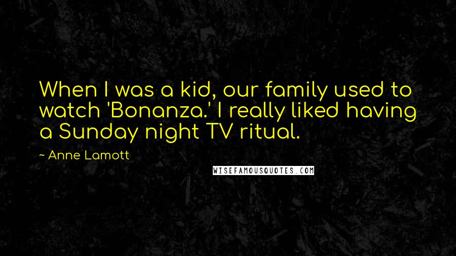 Anne Lamott Quotes: When I was a kid, our family used to watch 'Bonanza.' I really liked having a Sunday night TV ritual.