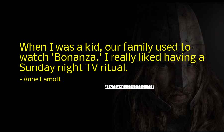 Anne Lamott Quotes: When I was a kid, our family used to watch 'Bonanza.' I really liked having a Sunday night TV ritual.