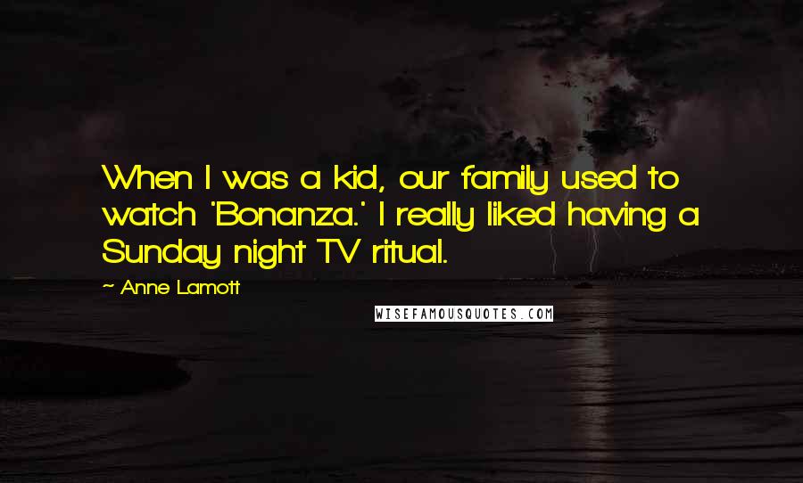 Anne Lamott Quotes: When I was a kid, our family used to watch 'Bonanza.' I really liked having a Sunday night TV ritual.