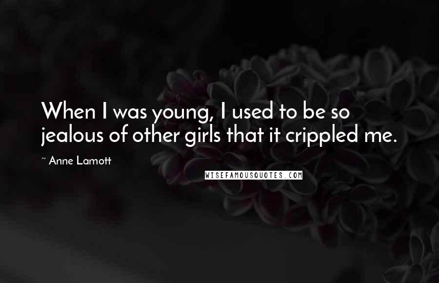 Anne Lamott Quotes: When I was young, I used to be so jealous of other girls that it crippled me.