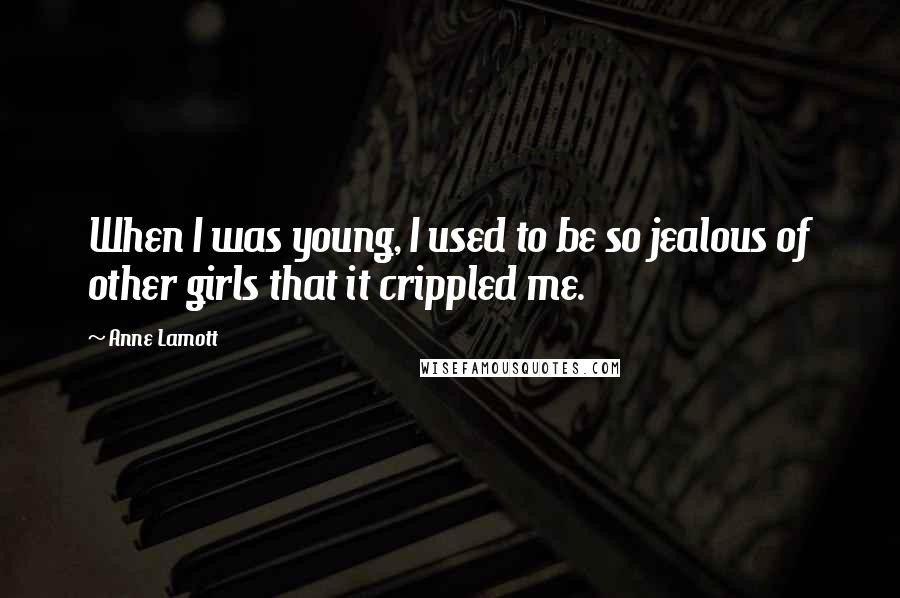 Anne Lamott Quotes: When I was young, I used to be so jealous of other girls that it crippled me.