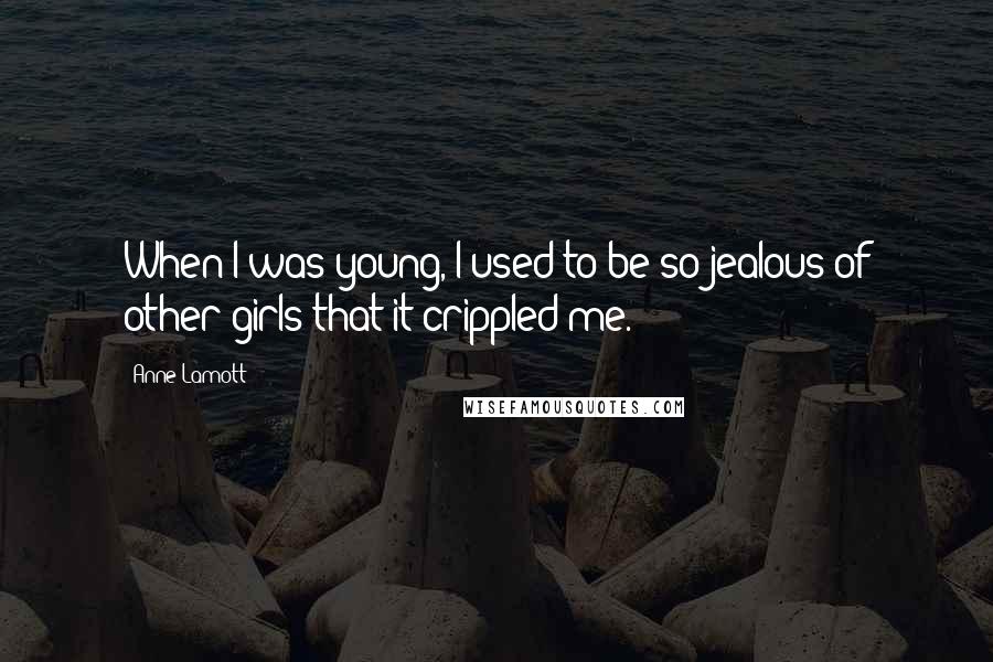 Anne Lamott Quotes: When I was young, I used to be so jealous of other girls that it crippled me.