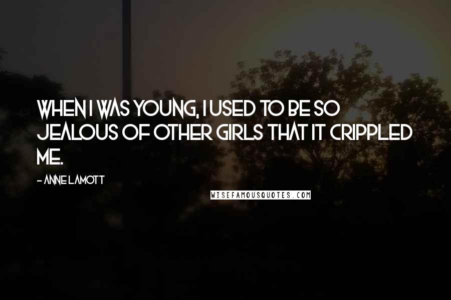 Anne Lamott Quotes: When I was young, I used to be so jealous of other girls that it crippled me.