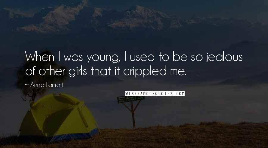 Anne Lamott Quotes: When I was young, I used to be so jealous of other girls that it crippled me.