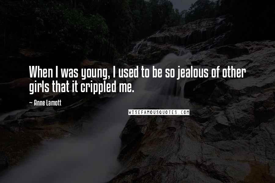 Anne Lamott Quotes: When I was young, I used to be so jealous of other girls that it crippled me.